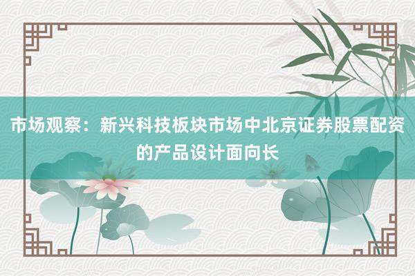 市场观察：新兴科技板块市场中北京证券股票配资的产品设计面向长