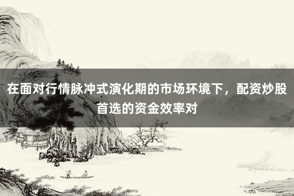 在面对行情脉冲式演化期的市场环境下，配资炒股首选的资金效率对