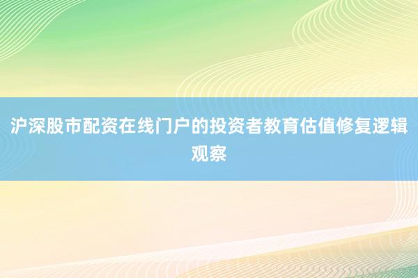 沪深股市配资在线门户的投资者教育估值修复逻辑观察