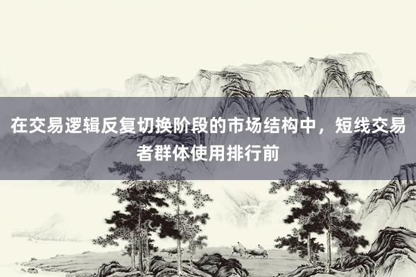 在交易逻辑反复切换阶段的市场结构中，短线交易者群体使用排行前
