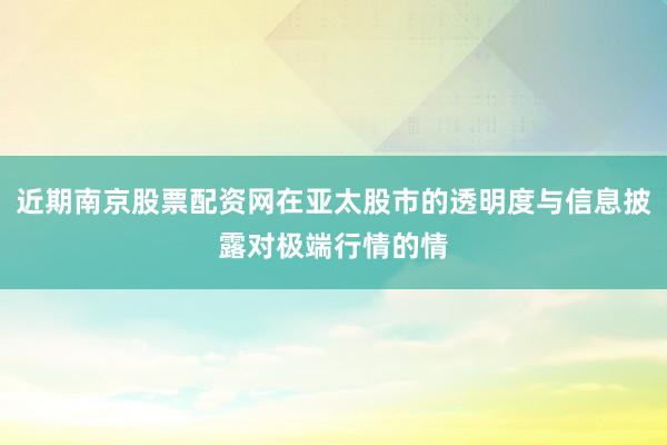 近期南京股票配资网在亚太股市的透明度与信息披露对极端行情的情