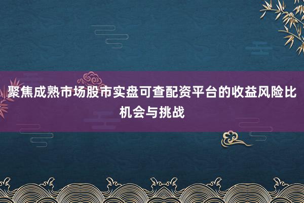 聚焦成熟市场股市实盘可查配资平台的收益风险比机会与挑战