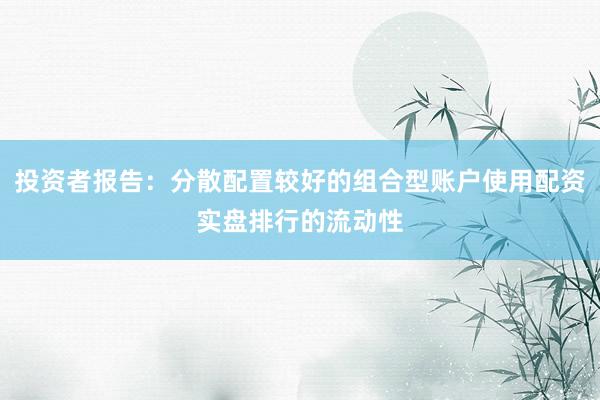 投资者报告：分散配置较好的组合型账户使用配资实盘排行的流动性