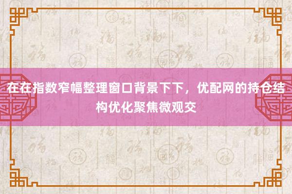 在在指数窄幅整理窗口背景下下，优配网的持仓结构优化聚焦微观交
