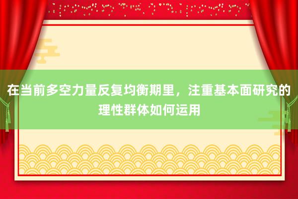 在当前多空力量反复均衡期里，注重基本面研究的理性群体如何运用