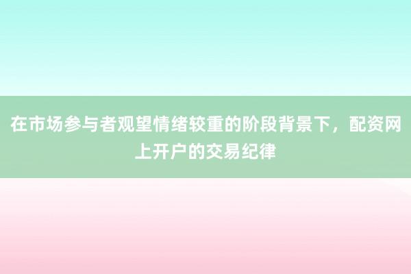 在市场参与者观望情绪较重的阶段背景下，配资网上开户的交易纪律