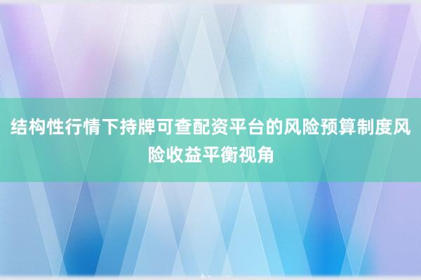 结构性行情下持牌可查配资平台的风险预算制度风险收益平衡视角