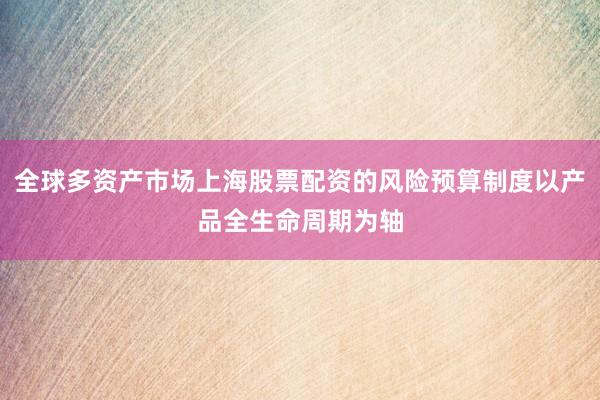 全球多资产市场上海股票配资的风险预算制度以产品全生命周期为轴