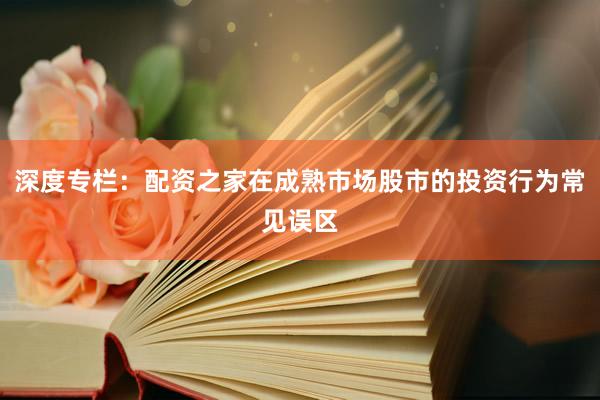 深度专栏：配资之家在成熟市场股市的投资行为常见误区