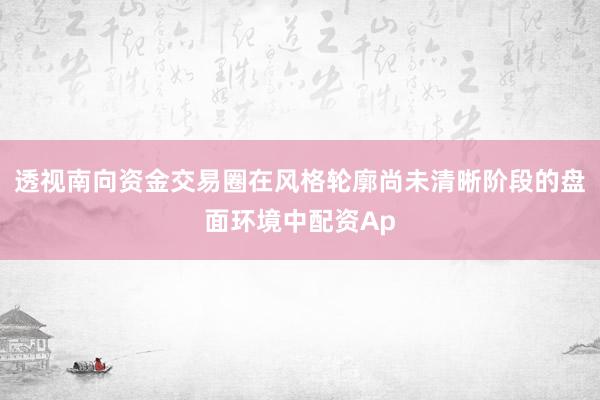 透视南向资金交易圈在风格轮廓尚未清晰阶段的盘面环境中配资Ap