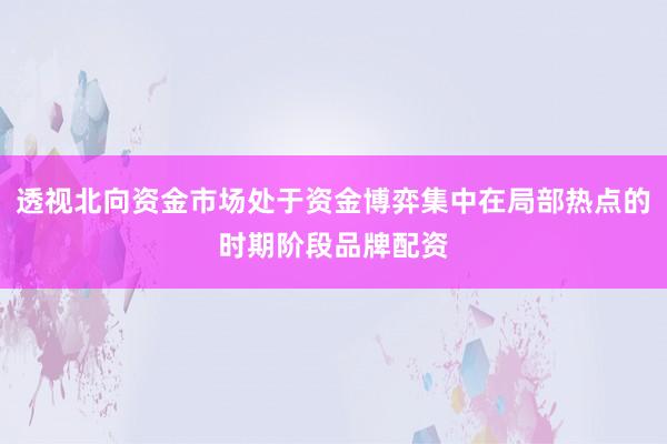 透视北向资金市场处于资金博弈集中在局部热点的时期阶段品牌配资