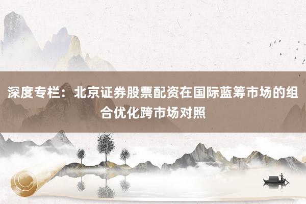深度专栏：北京证券股票配资在国际蓝筹市场的组合优化跨市场对照