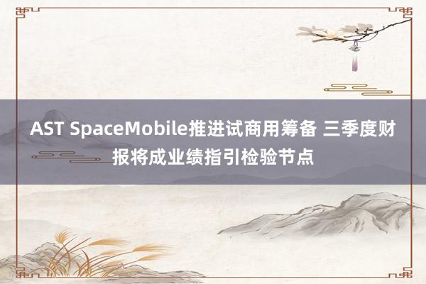 AST SpaceMobile推进试商用筹备 三季度财报将成业绩指引检验节点