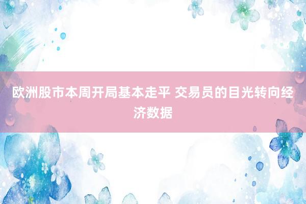 欧洲股市本周开局基本走平 交易员的目光转向经济数据