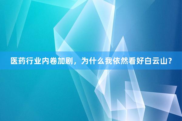 医药行业内卷加剧，为什么我依然看好白云山？