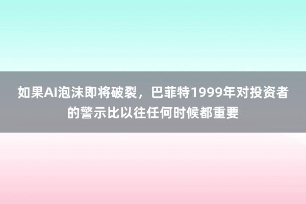 如果AI泡沫即将破裂，巴菲特1999年对投资者的警示比以往任何时候都重要
