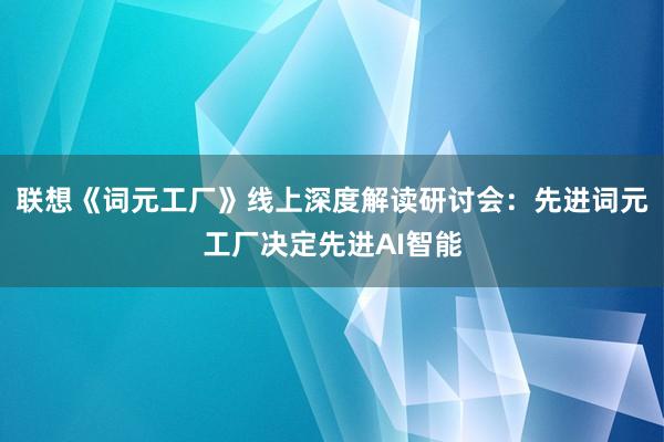 联想《词元工厂》线上深度解读研讨会：先进词元工厂决定先进AI智能