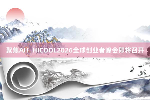聚焦AI！HICOOL2026全球创业者峰会即将召开