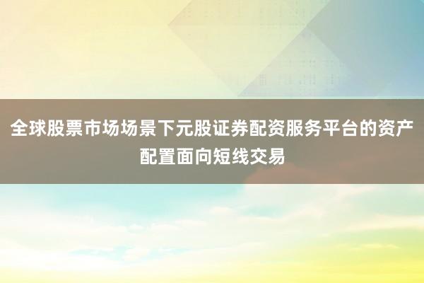 全球股票市场场景下元股证券配资服务平台的资产配置面向短线交易