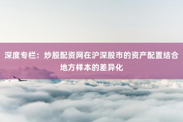 深度专栏：炒股配资网在沪深股市的资产配置结合地方样本的差异化