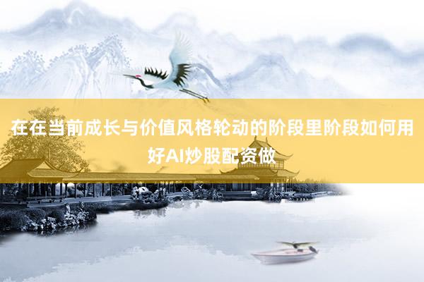 在在当前成长与价值风格轮动的阶段里阶段如何用好AI炒股配资做