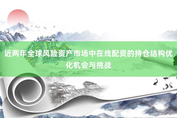 近两年全球风险资产市场中在线配资的持仓结构优化机会与挑战