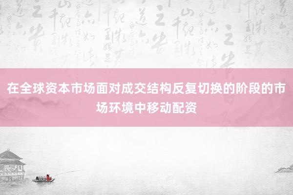 在全球资本市场面对成交结构反复切换的阶段的市场环境中移动配资