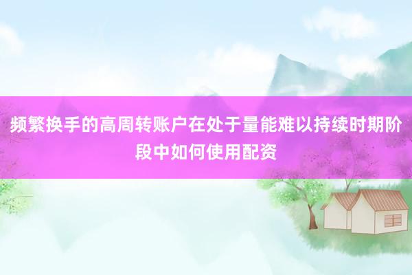 频繁换手的高周转账户在处于量能难以持续时期阶段中如何使用配资