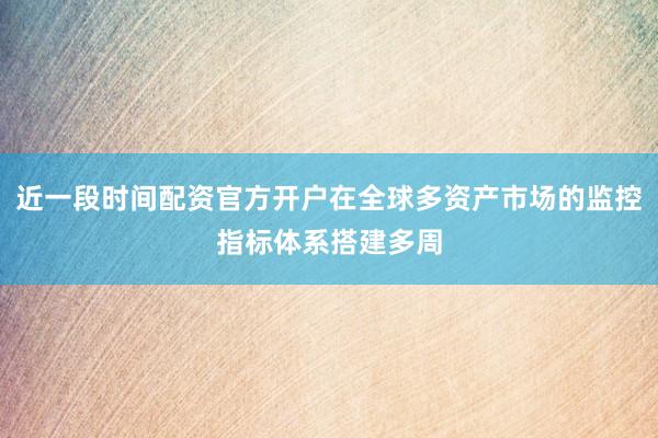 近一段时间配资官方开户在全球多资产市场的监控指标体系搭建多周