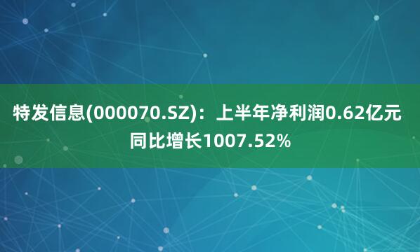 特发信息(000070.SZ)：上半年净利润0.62亿元 同比增长1007.52%
