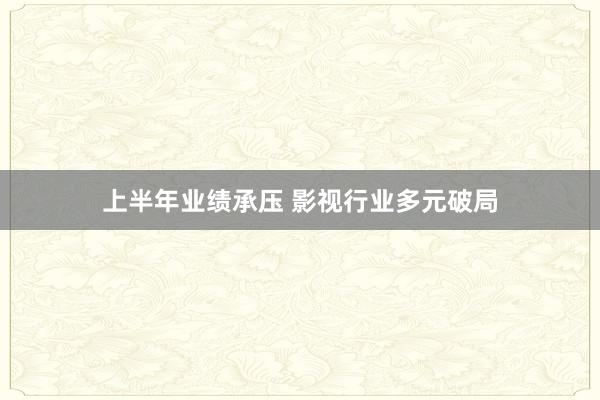 上半年业绩承压 影视行业多元破局