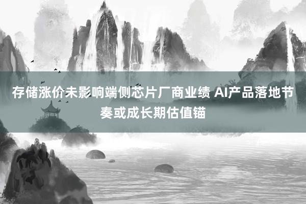 存储涨价未影响端侧芯片厂商业绩 AI产品落地节奏或成长期估值锚