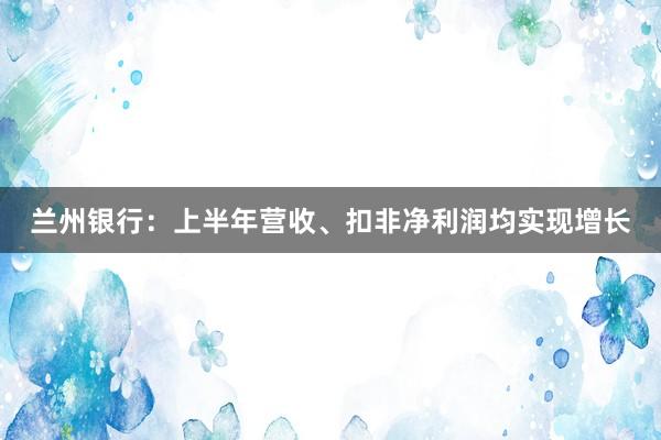 兰州银行：上半年营收、扣非净利润均实现增长