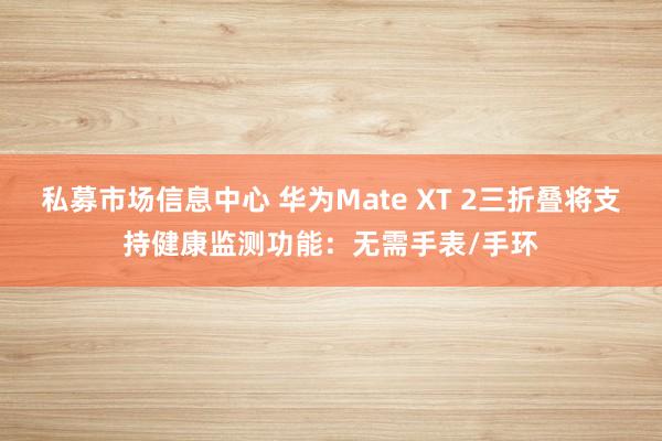 私募市场信息中心 华为Mate XT 2三折叠将支持健康监测功能：无需手表/手环