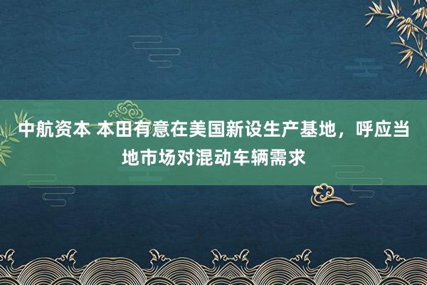 中航资本 本田有意在美国新设生产基地，呼应当地市场对混动车辆需求