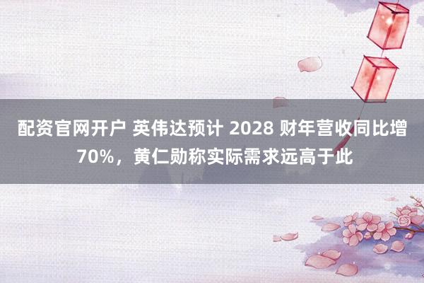 配资官网开户 英伟达预计 2028 财年营收同比增 70%，黄仁勋称实际需求远高于此