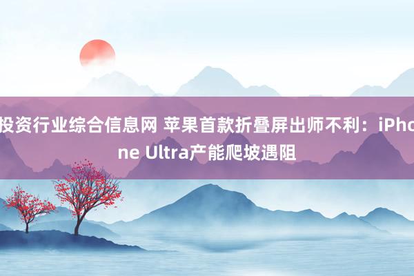 投资行业综合信息网 苹果首款折叠屏出师不利：iPhone Ultra产能爬坡遇阻