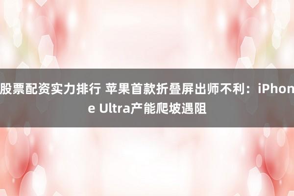 股票配资实力排行 苹果首款折叠屏出师不利：iPhone Ultra产能爬坡遇阻