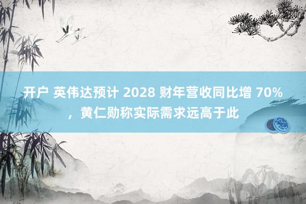开户 英伟达预计 2028 财年营收同比增 70%，黄仁勋称实际需求远高于此