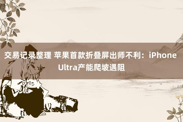 交易记录整理 苹果首款折叠屏出师不利：iPhone Ultra产能爬坡遇阻
