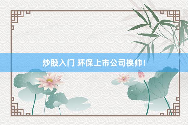 炒股入门 环保上市公司换帅！