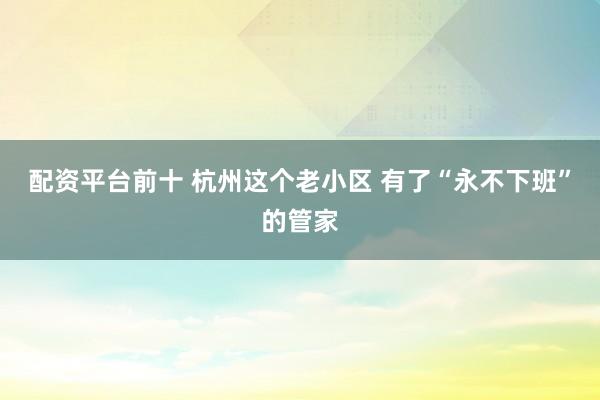 配资平台前十 杭州这个老小区 有了“永不下班”的管家