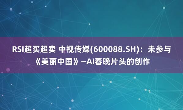 RSI超买超卖 中视传媒(600088.SH)：未参与《美丽中国》—AI春晚片头的创作