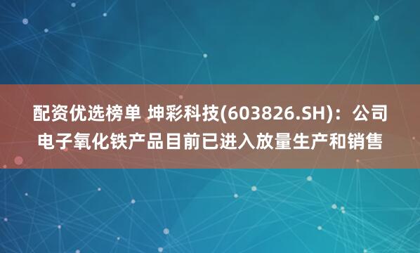 配资优选榜单 坤彩科技(603826.SH)：公司电子氧化铁产品目前已进入放量生产和销售