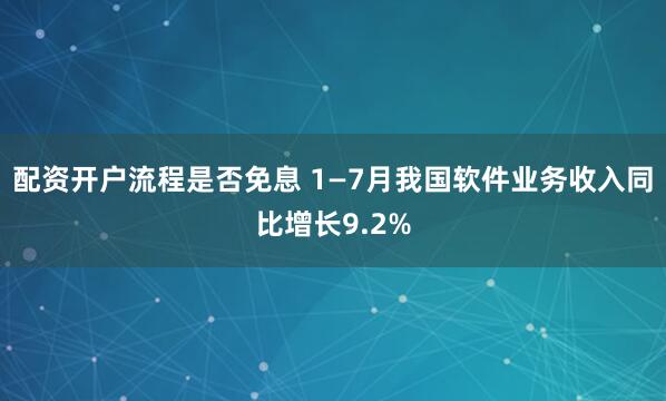 配资开户流程是否免息 1—7月我国软件业务收入同比增长9.2%
