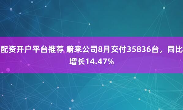 配资开户平台推荐 蔚来公司8月交付35836台,同比增长14.47%