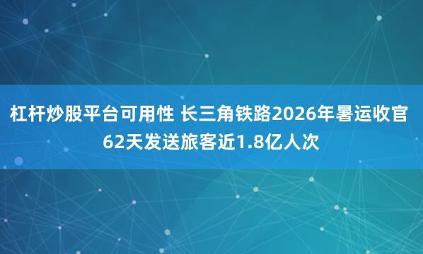 杠杆炒股平台可用性 长三角铁路2026年暑运收官 62天发送旅客近1.8亿人次