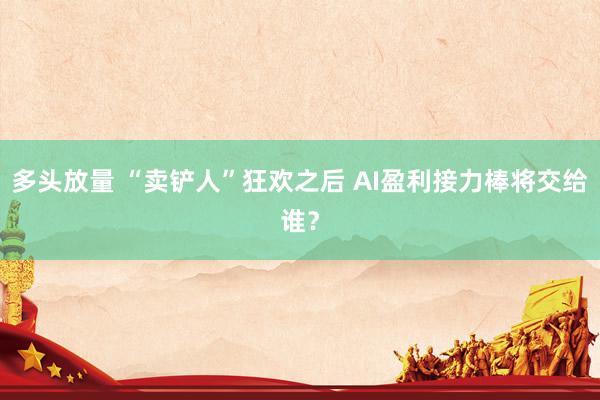 多头放量 “卖铲人”狂欢之后 AI盈利接力棒将交给谁？