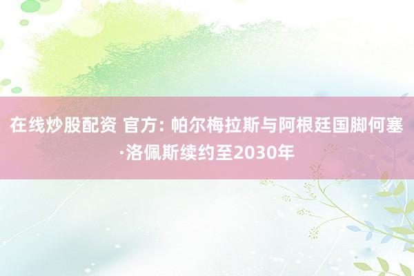 在线炒股配资 官方: 帕尔梅拉斯与阿根廷国脚何塞·洛佩斯续约至2030年