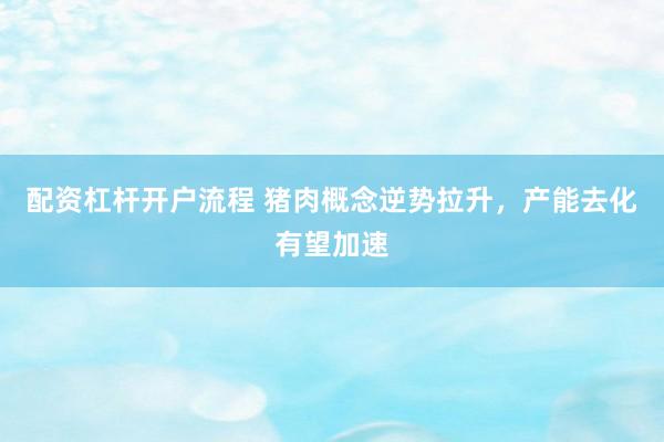 配资杠杆开户流程 猪肉概念逆势拉升，产能去化有望加速